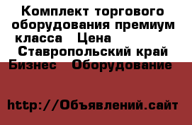 Комплект торгового оборудования премиум-класса › Цена ­ 150 000 - Ставропольский край Бизнес » Оборудование   